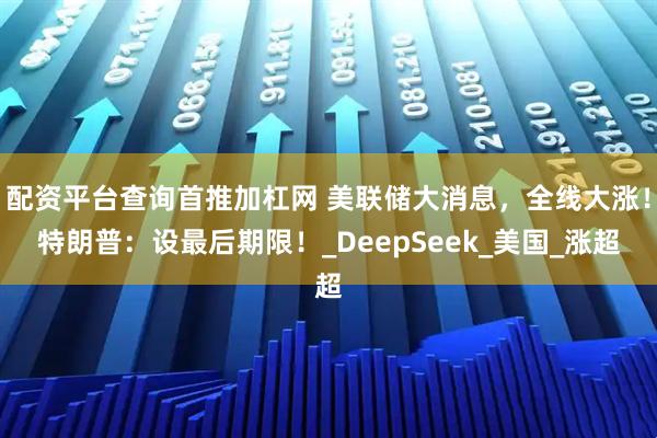配资平台查询首推加杠网 美联储大消息，全线大涨！特朗普：设最后期限！_DeepSeek_美国_涨超