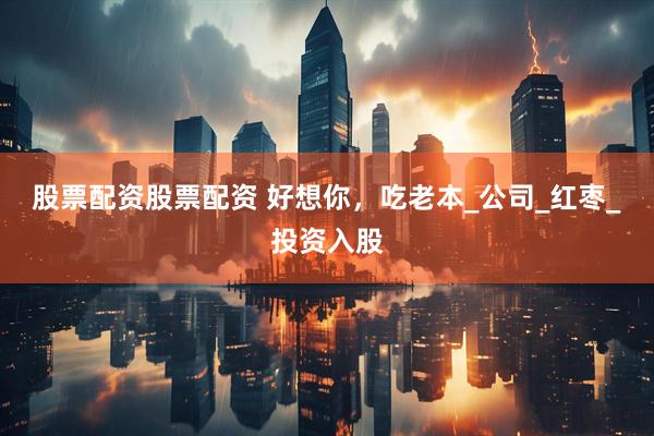 股票配资股票配资 好想你，吃老本_公司_红枣_投资入股