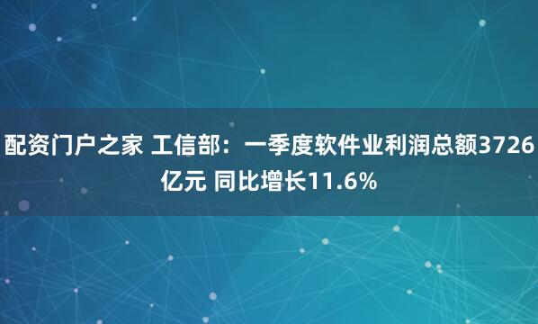 配资门户之家 工信部：一季度软件业利润总额3726亿元 同比增长11.6%