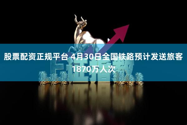 股票配资正规平台 4月30日全国铁路预计发送旅客1870万人次