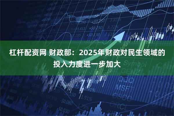 杠杆配资网 财政部：2025年财政对民生领域的投入力度进一步加大