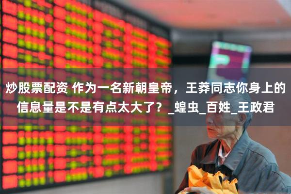 炒股票配资 作为一名新朝皇帝，王莽同志你身上的信息量是不是有点太大了？_蝗虫_百姓_王政君