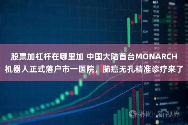 股票加杠杆在哪里加 中国大陆首台MONARCH机器人正式落户市一医院，肺癌无孔精准诊疗来了