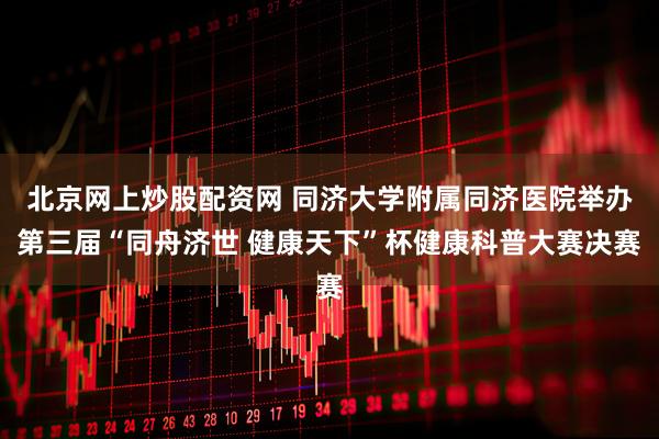 北京网上炒股配资网 同济大学附属同济医院举办第三届“同舟济世 健康天下”杯健康科普大赛决赛
