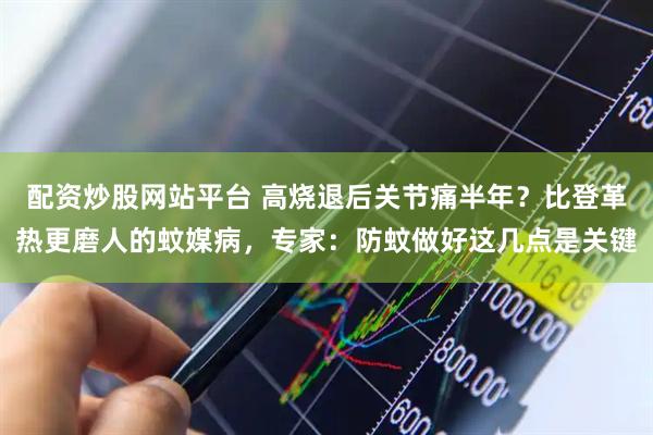 配资炒股网站平台 高烧退后关节痛半年？比登革热更磨人的蚊媒病，专家：防蚊做好这几点是关键