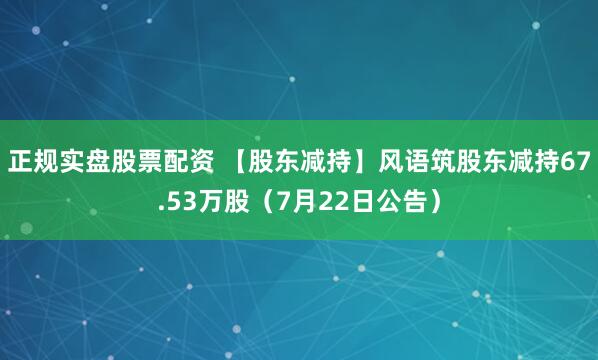正规实盘股票配资 【股东减持】风语筑股东减持67.53万股（7月22日公告）