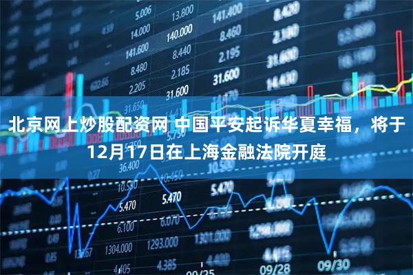 北京网上炒股配资网 中国平安起诉华夏幸福，将于12月17日在上海金融法院开庭