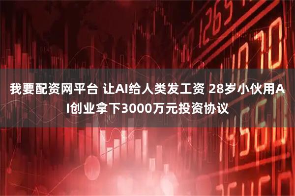 我要配资网平台 让AI给人类发工资 28岁小伙用AI创业拿下3000万元投资协议