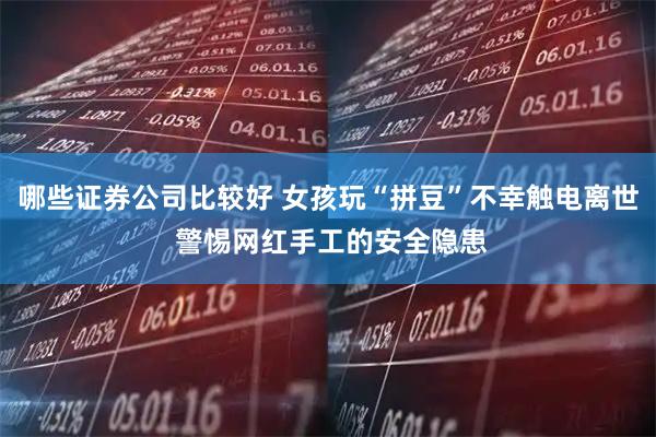 哪些证券公司比较好 女孩玩“拼豆”不幸触电离世 警惕网红手工的安全隐患