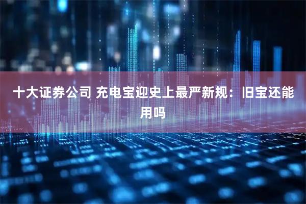 十大证券公司 充电宝迎史上最严新规：旧宝还能用吗